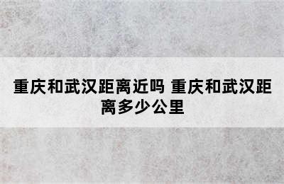 重庆和武汉距离近吗 重庆和武汉距离多少公里